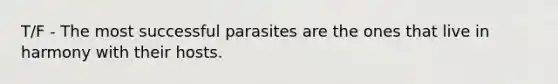 T/F - The most successful parasites are the ones that live in harmony with their hosts.