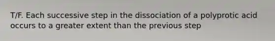 T/F. Each successive step in the dissociation of a polyprotic acid occurs to a greater extent than the previous step