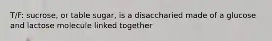 T/F: sucrose, or table sugar, is a disaccharied made of a glucose and lactose molecule linked together