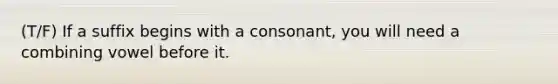 (T/F) If a suffix begins with a consonant, you will need a combining vowel before it.