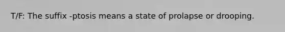 T/F: The suffix -ptosis means a state of prolapse or drooping.