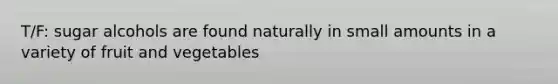 T/F: sugar alcohols are found naturally in small amounts in a variety of fruit and vegetables