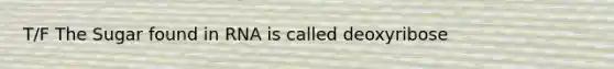 T/F The Sugar found in RNA is called deoxyribose