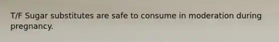 T/F Sugar substitutes are safe to consume in moderation during pregnancy.