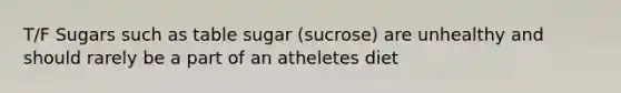 T/F Sugars such as table sugar (sucrose) are unhealthy and should rarely be a part of an atheletes diet