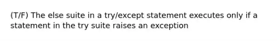 (T/F) The else suite in a try/except statement executes only if a statement in the try suite raises an exception