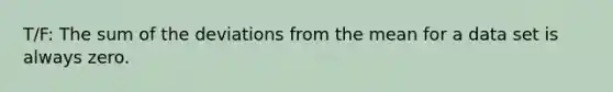 T/F: The sum of the deviations from the mean for a data set is always zero.