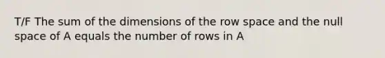 T/F The sum of the dimensions of the row space and the null space of A equals the number of rows in A