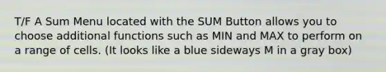 T/F A Sum Menu located with the SUM Button allows you to choose additional functions such as MIN and MAX to perform on a range of cells. (It looks like a blue sideways M in a gray box)