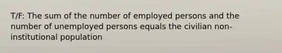 T/F: The sum of the number of employed persons and the number of unemployed persons equals the civilian non-institutional population