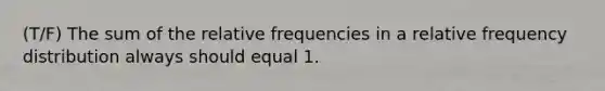 (T/F) The sum of the relative frequencies in a relative <a href='https://www.questionai.com/knowledge/kBageYpRHz-frequency-distribution' class='anchor-knowledge'>frequency distribution</a> always should equal 1.