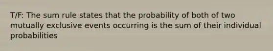 T/F: The sum rule states that the probability of both of two mutually exclusive events occurring is the sum of their individual probabilities