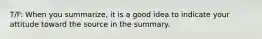 T/F: When you summarize, it is a good idea to indicate your attitude toward the source in the summary.