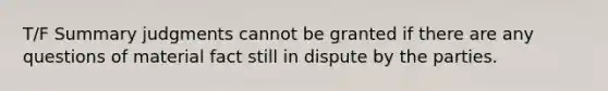 T/F Summary judgments cannot be granted if there are any questions of material fact still in dispute by the parties.