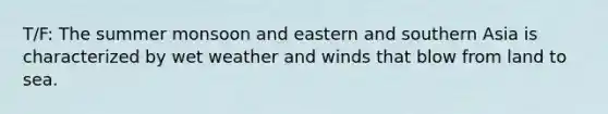 T/F: The summer monsoon and eastern and southern Asia is characterized by wet weather and winds that blow from land to sea.