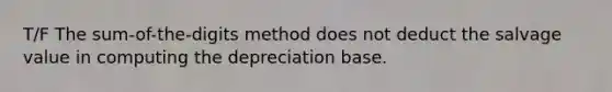 T/F The sum-of-the-digits method does not deduct the salvage value in computing the depreciation base.