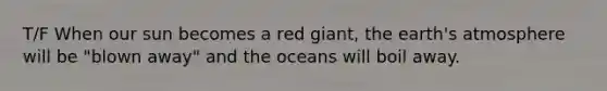 T/F When our sun becomes a red giant, the earth's atmosphere will be "blown away" and the oceans will boil away.