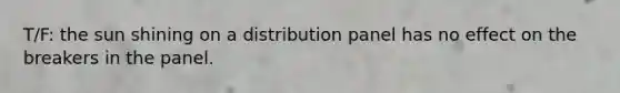 T/F: the sun shining on a distribution panel has no effect on the breakers in the panel.