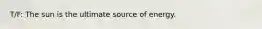 T/F: The sun is the ultimate source of energy.
