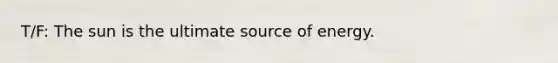 T/F: The sun is the ultimate source of energy.