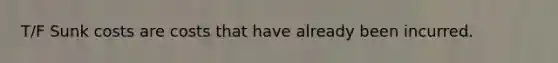 T/F Sunk costs are costs that have already been incurred.