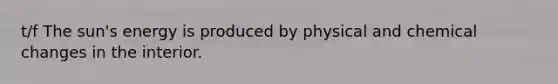 t/f The sun's energy is produced by physical and chemical changes in the interior.