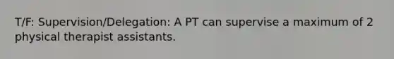 T/F: Supervision/Delegation: A PT can supervise a maximum of 2 physical therapist assistants.