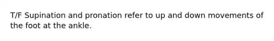 T/F Supination and pronation refer to up and down movements of the foot at the ankle.