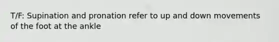 T/F: Supination and pronation refer to up and down movements of the foot at the ankle