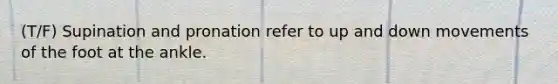 (T/F) Supination and pronation refer to up and down movements of the foot at the ankle.