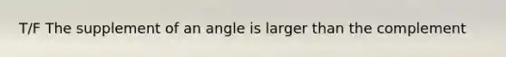 T/F The supplement of an angle is larger than the complement