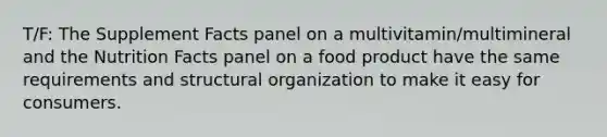 T/F: The Supplement Facts panel on a multivitamin/multimineral and the Nutrition Facts panel on a food product have the same requirements and structural organization to make it easy for consumers.