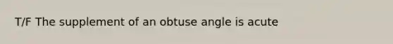 T/F The supplement of an <a href='https://www.questionai.com/knowledge/kUlmd1S90V-obtuse-angle' class='anchor-knowledge'>obtuse angle</a> is acute