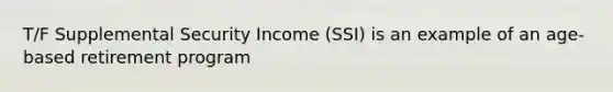 T/F Supplemental Security Income (SSI) is an example of an age-based retirement program