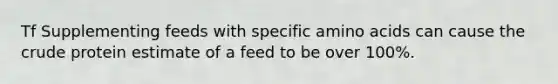 Tf Supplementing feeds with specific amino acids can cause the crude protein estimate of a feed to be over 100%.