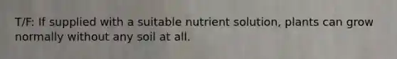 T/F: If supplied with a suitable nutrient solution, plants can grow normally without any soil at all.