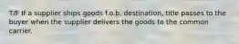 T/F If a supplier ships goods f.o.b. destination, title passes to the buyer when the supplier delivers the goods to the common carrier.