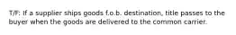 T/F: If a supplier ships goods f.o.b. destination, title passes to the buyer when the goods are delivered to the common carrier.