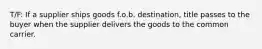 T/F: If a supplier ships goods f.o.b. destination, title passes to the buyer when the supplier delivers the goods to the common carrier.