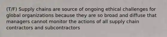 (T/F) Supply chains are source of ongoing ethical challenges for global organizations because they are so broad and diffuse that managers cannot monitor the actions of all supply chain contractors and subcontractors