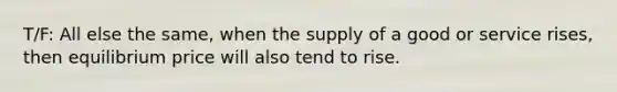 T/F: All else the same, when the supply of a good or service rises, then equilibrium price will also tend to rise.