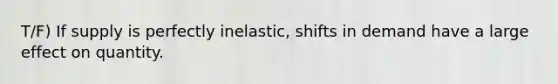 T/F) If supply is perfectly inelastic, shifts in demand have a large effect on quantity.