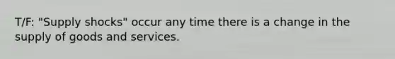 T/F: "Supply shocks" occur any time there is a change in the supply of goods and services.