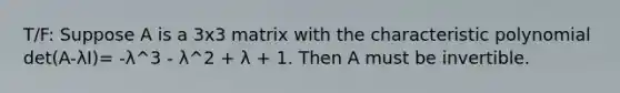 T/F: Suppose A is a 3x3 matrix with the characteristic polynomial det(A-λI)= -λ^3 - λ^2 + λ + 1. Then A must be invertible.