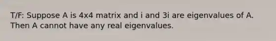 T/F: Suppose A is 4x4 matrix and i and 3i are eigenvalues of A. Then A cannot have any real eigenvalues.