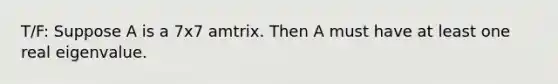 T/F: Suppose A is a 7x7 amtrix. Then A must have at least one real eigenvalue.