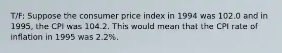 T/F: Suppose the consumer price index in 1994 was 102.0 and in 1995, the CPI was 104.2. This would mean that the CPI rate of inflation in 1995 was 2.2%.