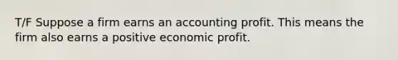 T/F Suppose a firm earns an accounting profit. This means the firm also earns a positive economic profit.