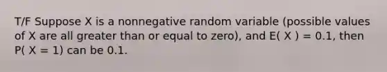 T/F Suppose X is a nonnegative random variable (possible values of X are all greater than or equal to zero), and E( X ) = 0.1, then P( X = 1) can be 0.1.