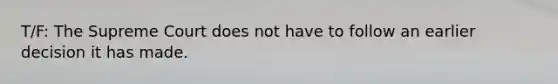 T/F: The Supreme Court does not have to follow an earlier decision it has made.